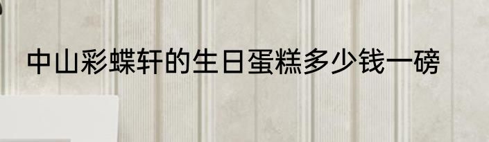 中山彩蝶轩的生日蛋糕多少钱一磅