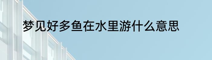 梦见好多鱼在水里游什么意思