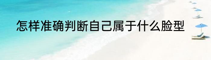 怎样准确判断自己属于什么脸型