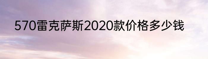 570雷克萨斯2020款价格多少钱