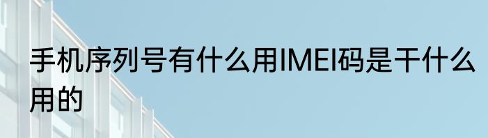 手机序列号有什么用IMEI码是干什么用的