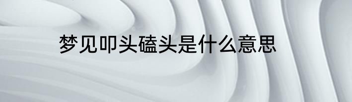 梦见叩头磕头是什么意思