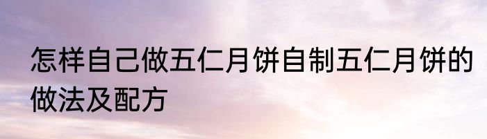怎样自己做五仁月饼自制五仁月饼的做法及配方