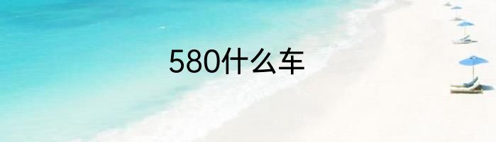 580什么车