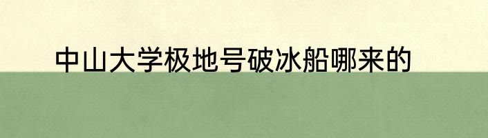 中山大学极地号破冰船哪来的