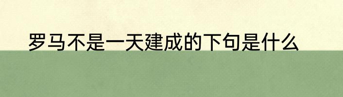 罗马不是一天建成的下句是什么