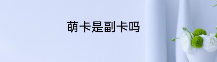 萌卡是副卡吗