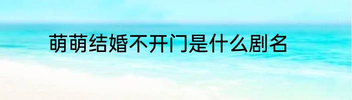萌萌结婚不开门是什么剧名