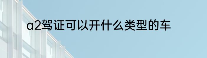 a2驾证可以开什么类型的车