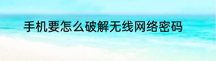 手机要怎么破解无线网络密码