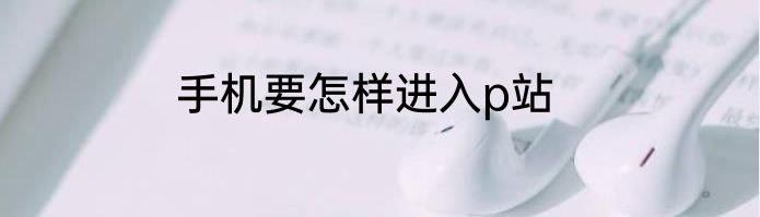 手机要怎样进入p站