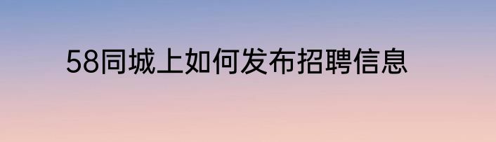 58同城上如何发布招聘信息