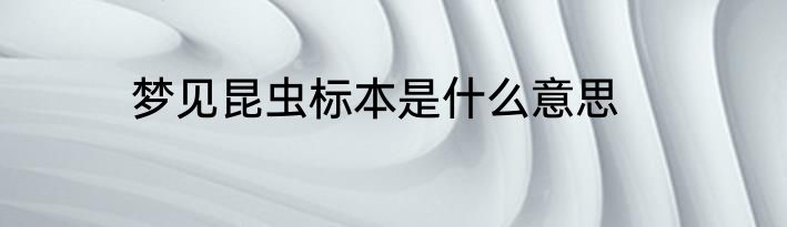 梦见昆虫标本是什么意思