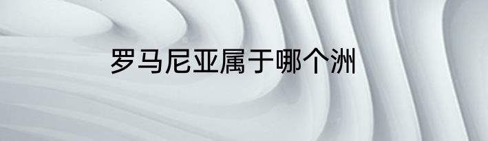 罗马尼亚属于哪个洲