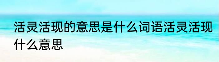 活灵活现的意思是什么词语活灵活现什么意思