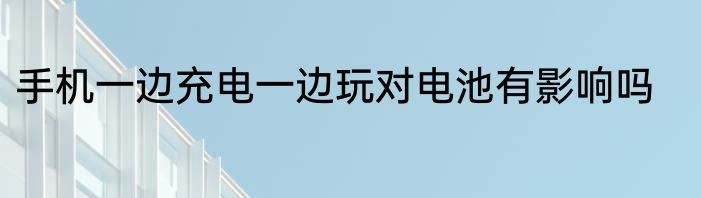 手机一边充电一边玩对电池有影响吗