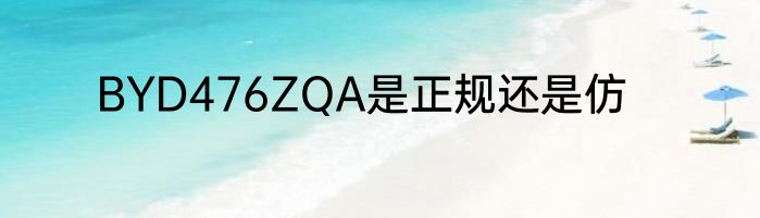 BYD476ZQA是正规还是仿