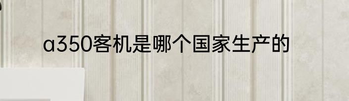 a350客机是哪个国家生产的