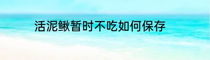 活泥鳅暂时不吃如何保存