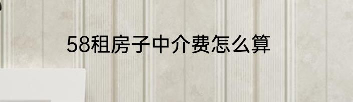 58租房子中介费怎么算