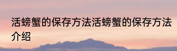 活螃蟹的保存方法活螃蟹的保存方法介绍