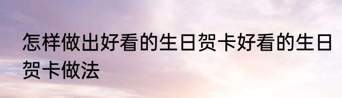 怎样做出好看的生日贺卡好看的生日贺卡做法