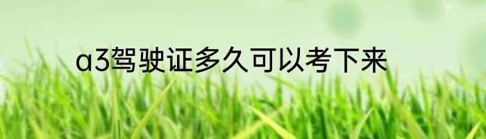 a3驾驶证多久可以考下来