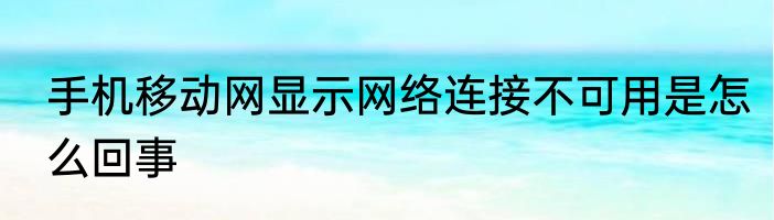 手机移动网显示网络连接不可用是怎么回事