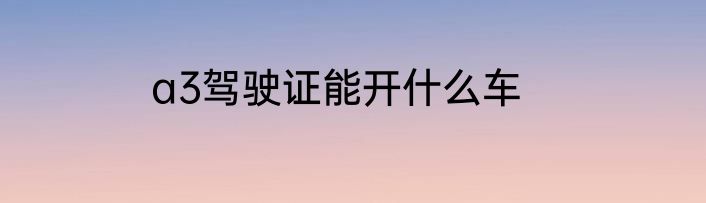 a3驾驶证能开什么车
