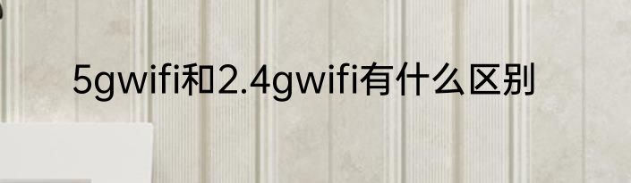 5gwifi和2.4gwifi有什么区别
