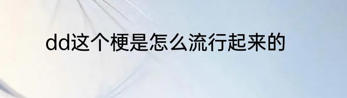 dd这个梗是怎么流行起来的