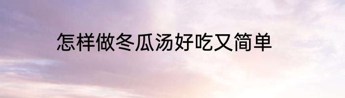 怎样做冬瓜汤好吃又简单
