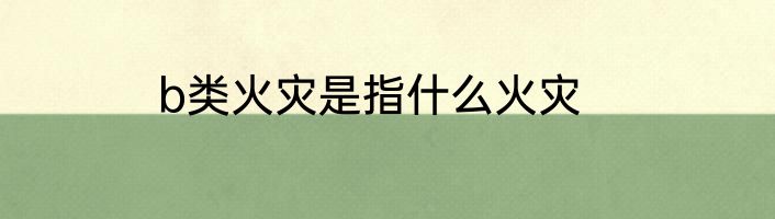 b类火灾是指什么火灾