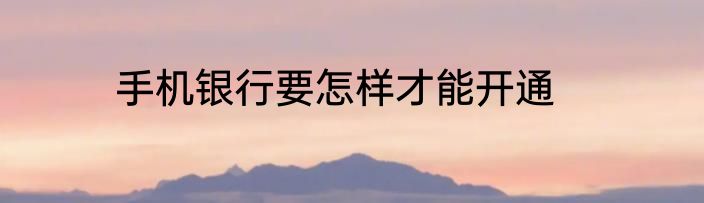 手机银行要怎样才能开通