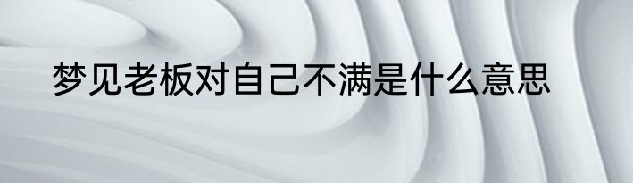 梦见老板对自己不满是什么意思