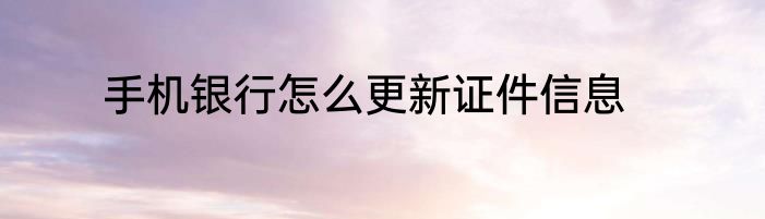 手机银行怎么更新证件信息