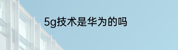5g技术是华为的吗