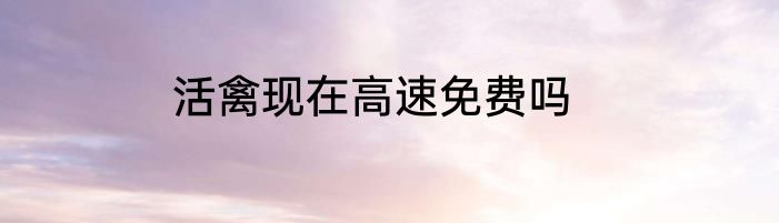 活禽现在高速免费吗