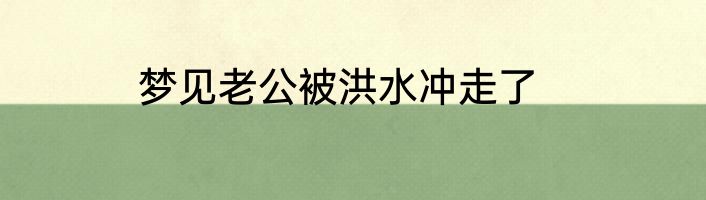 梦见老公被洪水冲走了