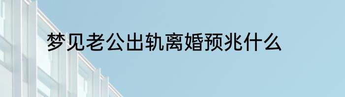 梦见老公出轨离婚预兆什么