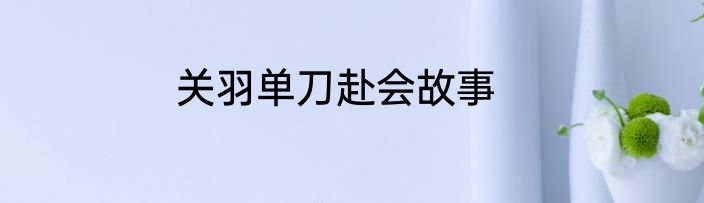 关羽单刀赴会故事