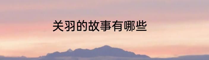关羽的故事有哪些