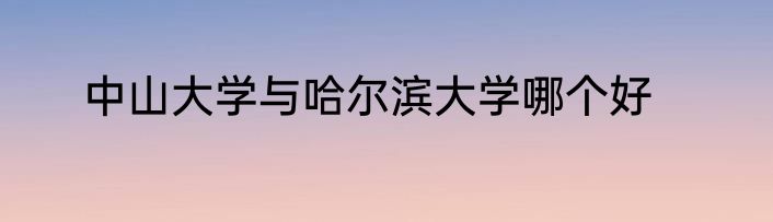 中山大学与哈尔滨大学哪个好