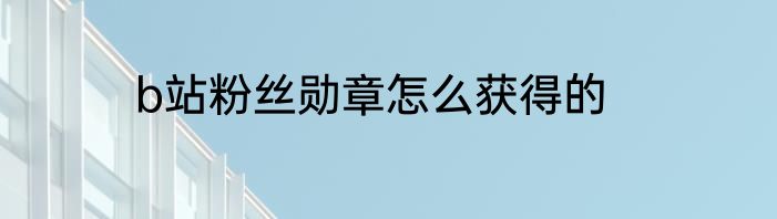b站粉丝勋章怎么获得的
