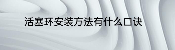 活塞环安装方法有什么口诀