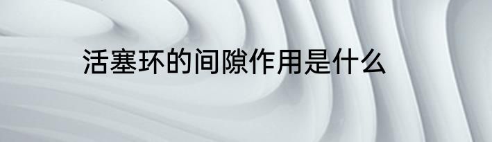 活塞环的间隙作用是什么
