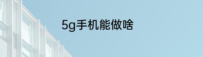 5g手机能做啥