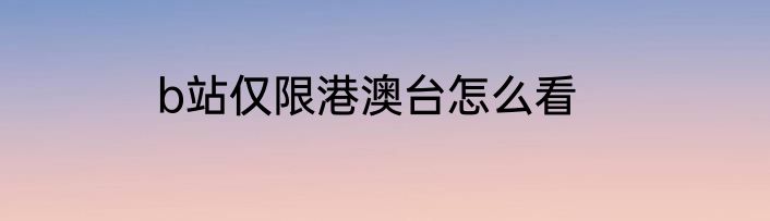 b站仅限港澳台怎么看
