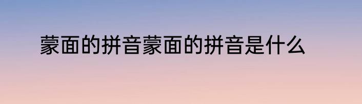 蒙面的拼音蒙面的拼音是什么