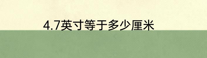 4.7英寸等于多少厘米